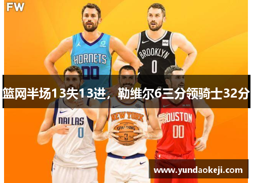 篮网半场13失13进，勒维尔6三分领骑士32分